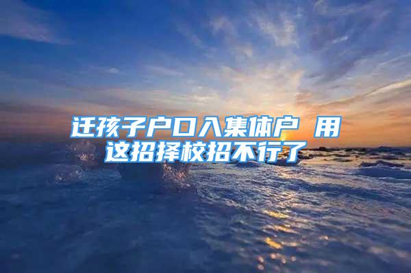 遷孩子戶口入集體戶 用這招擇校招不行了