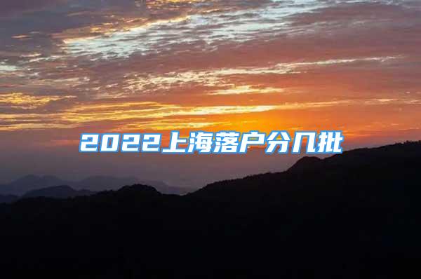 2022上海落戶分幾批