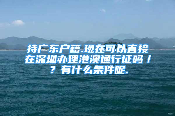 持廣東戶籍.現(xiàn)在可以直接在深圳辦理港澳通行證嗎／？有什么條件呢.