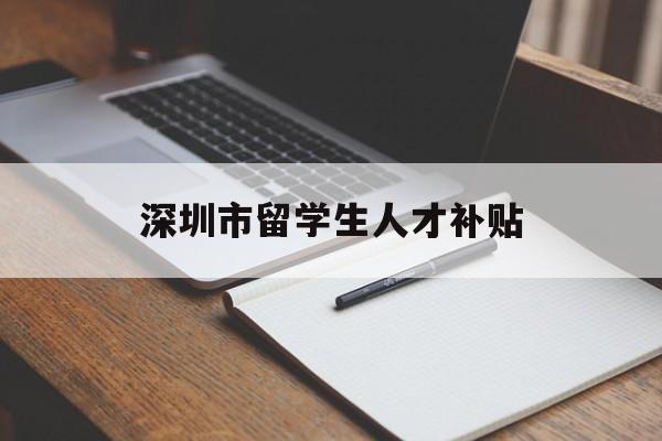 深圳市留學(xué)生人才補(bǔ)貼(深圳市留學(xué)生人才補(bǔ)貼工資) 留學(xué)生入戶深圳