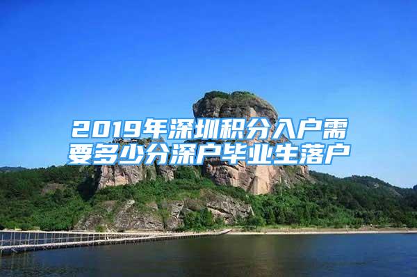 2019年深圳積分入戶需要多少分深戶畢業(yè)生落戶