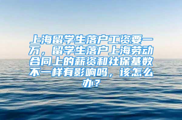 上海留學生落戶工資要一萬，留學生落戶上海勞動合同上的薪資和社?；鶖?shù)不一樣有影響嗎，該怎么辦？