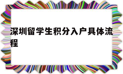 深圳留學(xué)生積分入戶具體流程(深圳辦理積分入戶戶籍遷入須知) 深圳積分入戶