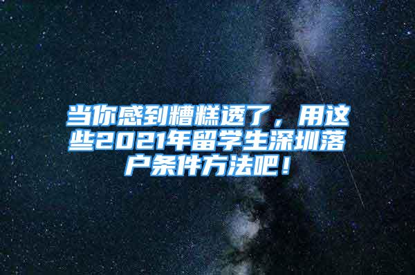 當你感到糟糕透了，用這些2021年留學生深圳落戶條件方法吧！