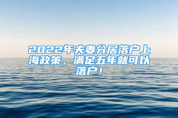 2022年夫妻分居落戶上海政策，滿足五年就可以落戶！