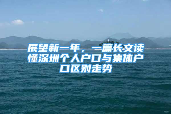 展望新一年，一篇長(zhǎng)文讀懂深圳個(gè)人戶口與集體戶口區(qū)別走勢(shì)