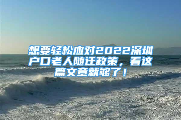 想要輕松應(yīng)對(duì)2022深圳戶口老人隨遷政策，看這篇文章就夠了！