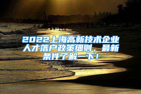 2022上海高新技術(shù)企業(yè)人才落戶政策細(xì)則，最新條件了解一下！