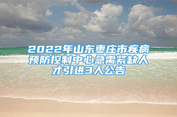 2022年山東棗莊市疾病預(yù)防控制中心急需緊缺人才引進(jìn)3人公告