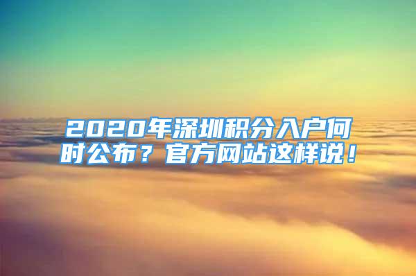 2020年深圳積分入戶何時(shí)公布？官方網(wǎng)站這樣說(shuō)！