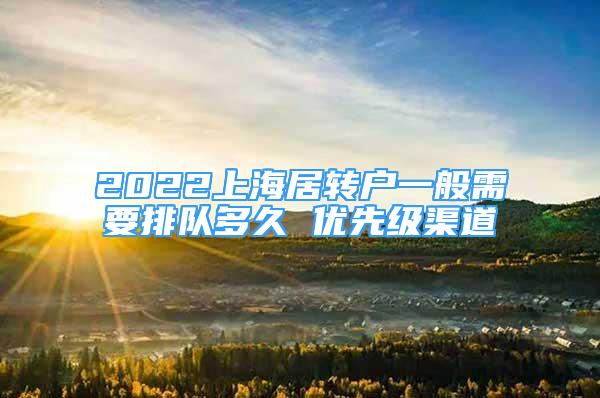 2022上海居轉(zhuǎn)戶一般需要排隊多久 優(yōu)先級渠道