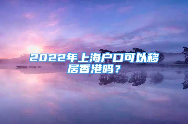 2022年上海戶口可以移居香港嗎？