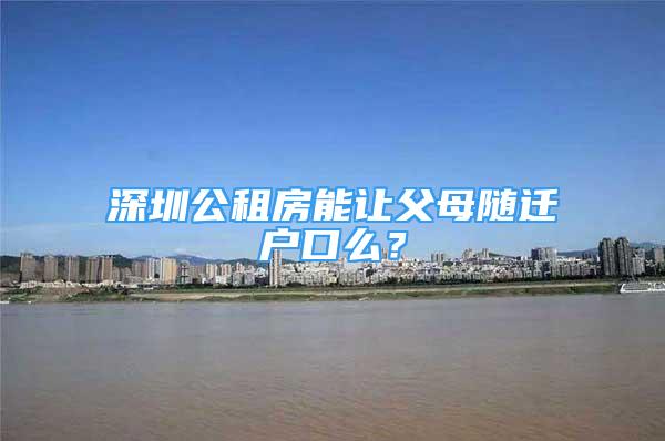 深圳公租房能讓父母隨遷戶口么？