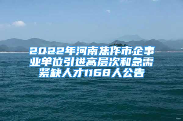 2022年河南焦作市企事業(yè)單位引進(jìn)高層次和急需緊缺人才1168人公告