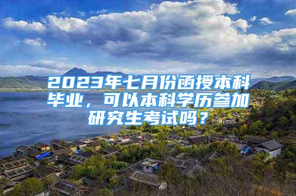 2023年七月份函授本科畢業(yè)，可以本科學(xué)歷參加研究生考試嗎？