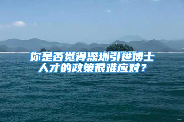 你是否覺得深圳引進(jìn)博士人才的政策很難應(yīng)對？