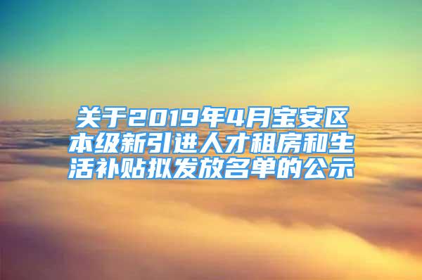 關(guān)于2019年4月寶安區(qū)本級新引進人才租房和生活補貼擬發(fā)放名單的公示