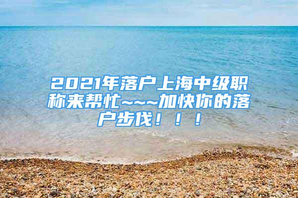 2021年落戶上海中級(jí)職稱來幫忙~~~加快你的落戶步伐?。?！