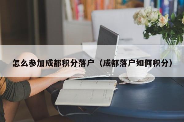 怎么參加成都積分落戶（成都落戶如何積分）