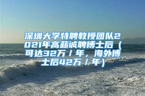 深圳大學(xué)特聘教授團(tuán)隊(duì)2021年高薪誠聘博士后（可達(dá)32萬／年，海外博士后42萬／年）