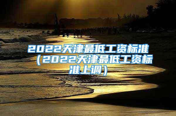 2022天津最低工資標準（2022天津最低工資標準上調(diào)）