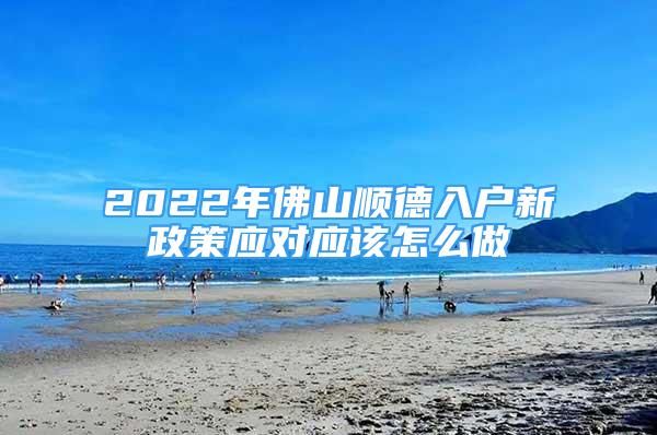 2022年佛山順德入戶新政策應(yīng)對(duì)應(yīng)該怎么做