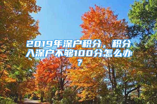 2019年深戶(hù)積分，積分入深戶(hù)不夠100分怎么辦？