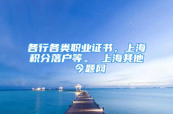 各行各類職業(yè)證書，上海積分落戶等。 上海其他 今題網(wǎng)