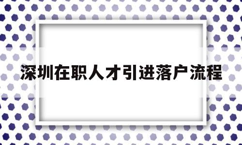 深圳在職人才引進(jìn)落戶流程(深圳市在職人才引進(jìn)落戶流程) 深圳核準(zhǔn)入戶