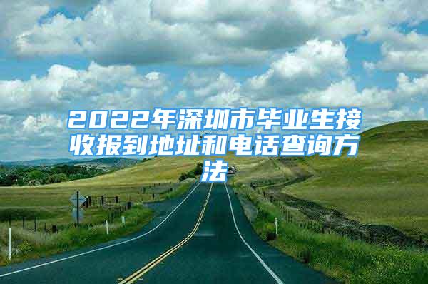 2022年深圳市畢業(yè)生接收報到地址和電話查詢方法