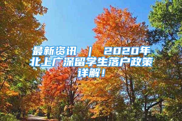 最新資訊 ｜ 2020年北上廣深留學(xué)生落戶政策詳解！