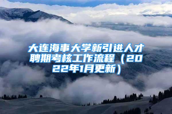 大連海事大學(xué)新引進(jìn)人才聘期考核工作流程（2022年1月更新）