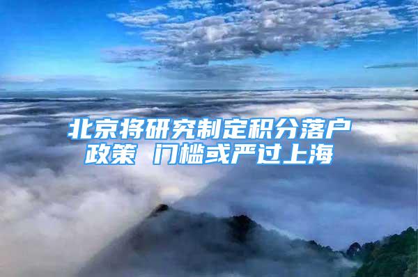 北京將研究制定積分落戶政策 門檻或嚴過上海