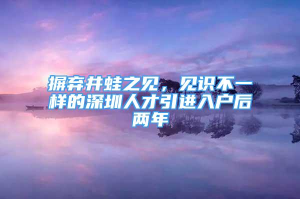 摒棄井蛙之見，見識不一樣的深圳人才引進入戶后兩年