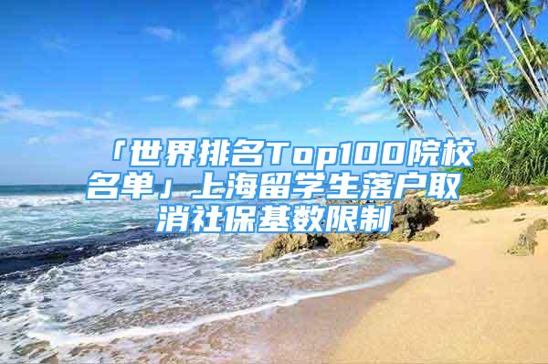 「世界排名Top100院校名單」上海留學(xué)生落戶(hù)取消社?；鶖?shù)限制