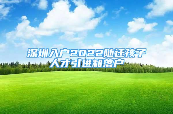 深圳入戶2022隨遷孩子人才引進和落戶