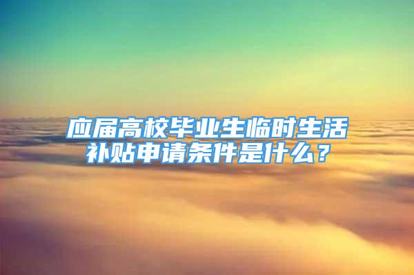 應(yīng)屆高校畢業(yè)生臨時(shí)生活補(bǔ)貼申請(qǐng)條件是什么？