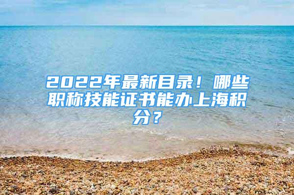 2022年最新目錄！哪些職稱技能證書能辦上海積分？