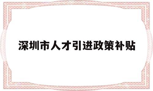 深圳市人才引進(jìn)政策補(bǔ)貼(深圳人才引進(jìn)補(bǔ)貼最新政策) 深圳核準(zhǔn)入戶