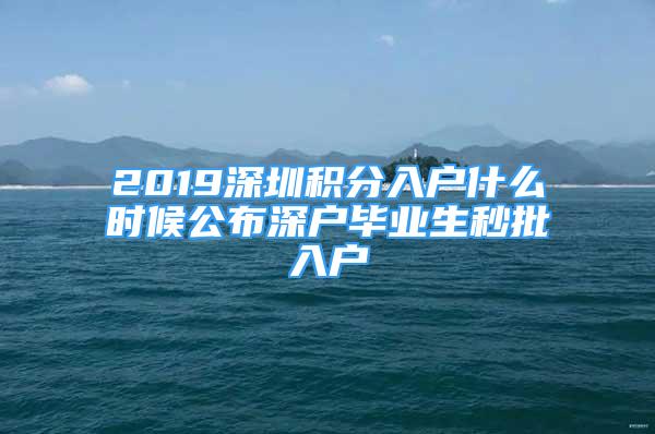 2019深圳積分入戶什么時候公布深戶畢業(yè)生秒批入戶