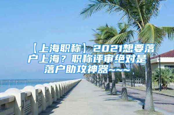 【上海職稱】2021想要落戶上海？職稱評(píng)審絕對(duì)是落戶助攻神器~~~