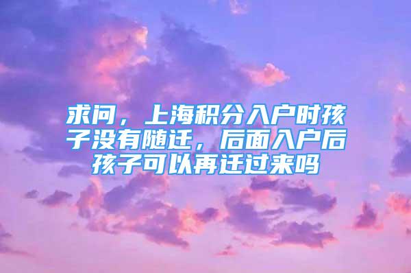 求問，上海積分入戶時孩子沒有隨遷，后面入戶后孩子可以再遷過來嗎