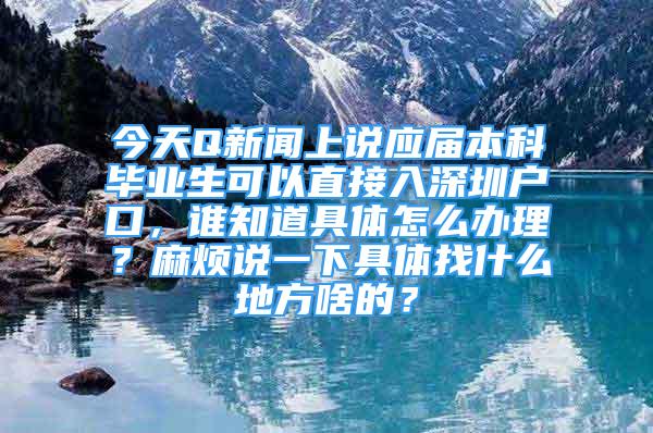 今天Q新聞上說應(yīng)屆本科畢業(yè)生可以直接入深圳戶口，誰知道具體怎么辦理？麻煩說一下具體找什么地方啥的？