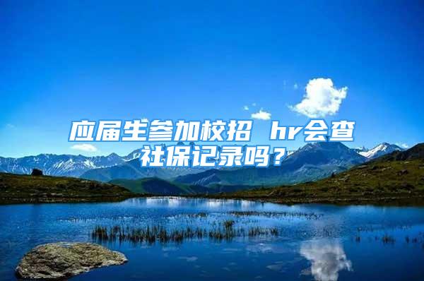 應(yīng)屆生參加校招 hr會查社保記錄嗎？