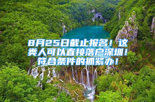 8月25日截止報(bào)名！這類人可以直接落戶深圳！符合條件的抓緊辦！