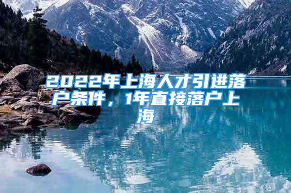 2022年上海人才引進落戶條件，1年直接落戶上海