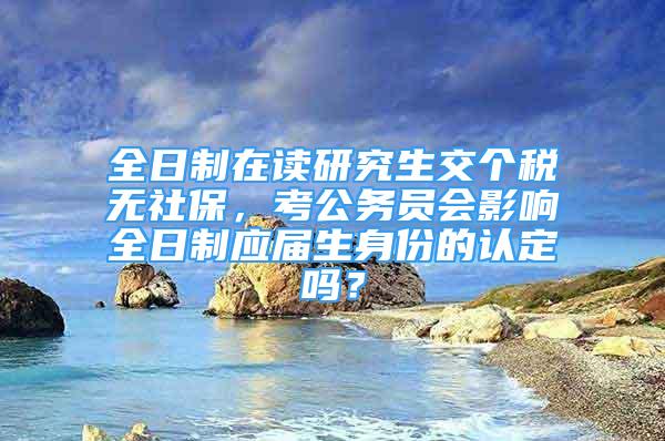 全日制在讀研究生交個稅無社保，考公務員會影響全日制應屆生身份的認定嗎？