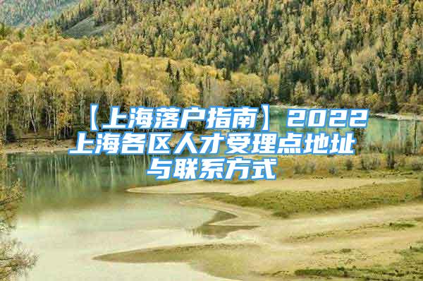 【上海落戶指南】2022上海各區(qū)人才受理點(diǎn)地址與聯(lián)系方式