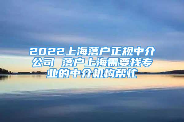 2022上海落戶正規(guī)中介公司 落戶上海需要找專業(yè)的中介機(jī)構(gòu)幫忙