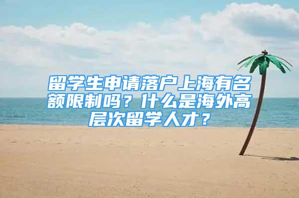 留學生申請落戶上海有名額限制嗎？什么是海外高層次留學人才？